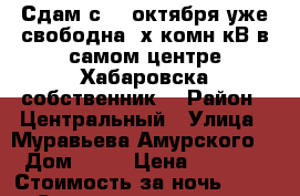 Сдам с 26 октября уже свободна2-х комн кВ в самом центре Хабаровска собственник  › Район ­ Центральный › Улица ­ Муравьева Амурского  › Дом ­ 25 › Цена ­ 1 600 › Стоимость за ночь ­ 1 600 › Стоимость за час ­ 100 - Хабаровский край, Хабаровск г. Недвижимость » Квартиры аренда посуточно   . Хабаровский край